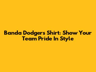 Banda Dodgers Shirt: Show Your Team Pride In Style