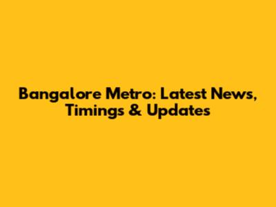 Bangalore Metro: Latest News, Timings & Updates