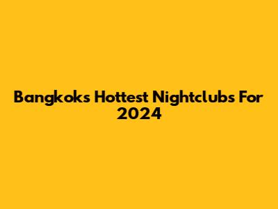 Bangkok's Hottest Nightclubs For 2024