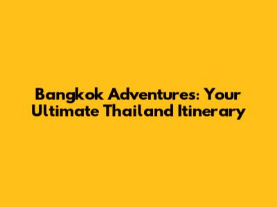 Bangkok Adventures: Your Ultimate Thailand Itinerary