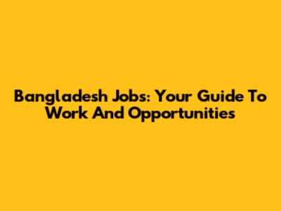 Bangladesh Jobs: Your Guide To Work And Opportunities