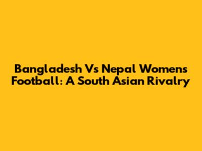 Bangladesh Vs Nepal Women's Football: A South Asian Rivalry