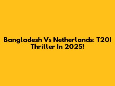 Bangladesh Vs Netherlands: T20I Thriller In 2025!