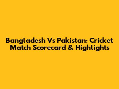 Bangladesh Vs Pakistan: Cricket Match Scorecard & Highlights