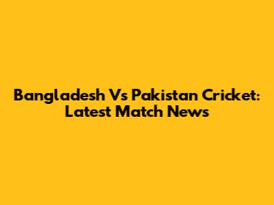 Bangladesh Vs Pakistan Cricket: Latest Match News