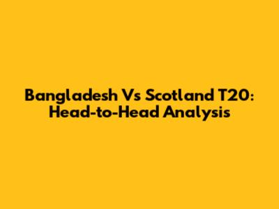 Bangladesh Vs Scotland T20: Head-to-Head Analysis