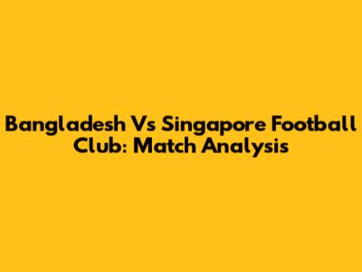 Bangladesh Vs Singapore Football Club: Match Analysis