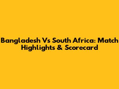 Bangladesh Vs South Africa: Match Highlights & Scorecard