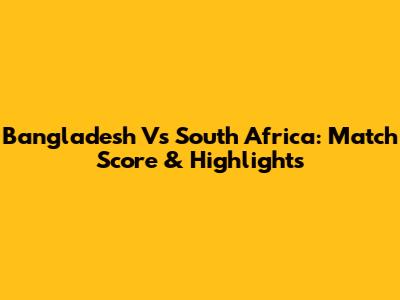 Bangladesh Vs South Africa: Match Score & Highlights