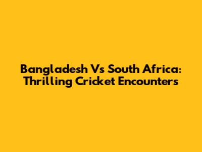 Bangladesh Vs South Africa: Thrilling Cricket Encounters