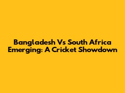 Bangladesh Vs South Africa Emerging: A Cricket Showdown