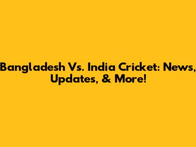 Bangladesh Vs. India Cricket: News, Updates, & More!