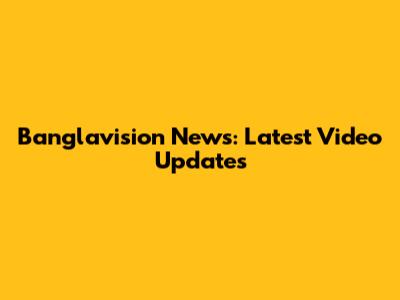 Banglavision News: Latest Video Updates