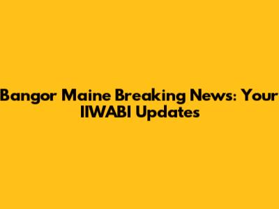 Bangor Maine Breaking News: Your IIWABI Updates
