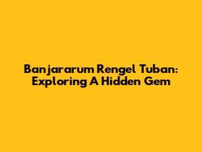 Banjararum Rengel Tuban: Exploring A Hidden Gem