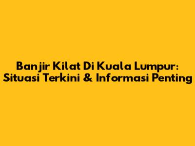 Banjir Kilat Di Kuala Lumpur: Situasi Terkini & Informasi Penting