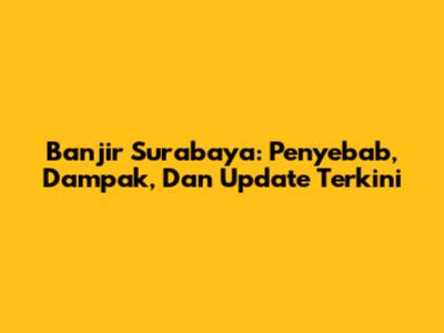 Banjir Surabaya: Penyebab, Dampak, Dan Update Terkini