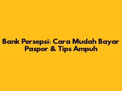 Bank Persepsi: Cara Mudah Bayar Paspor & Tips Ampuh