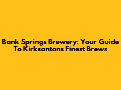 Bank Springs Brewery: Your Guide To Kirksanton's Finest Brews