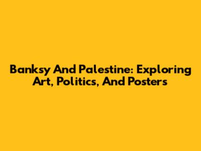 Banksy And Palestine: Exploring Art, Politics, And Posters