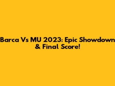 Barca Vs MU 2023: Epic Showdown & Final Score!