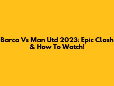 Barca Vs Man Utd 2023: Epic Clash & How To Watch!