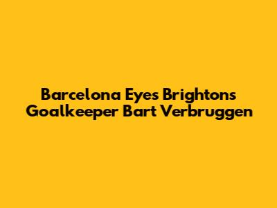 Barcelona Eyes Brighton's Goalkeeper Bart Verbruggen