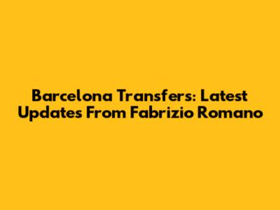 Barcelona Transfers: Latest Updates From Fabrizio Romano