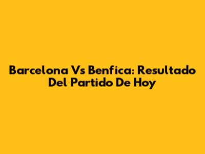Barcelona Vs Benfica: Resultado Del Partido De Hoy