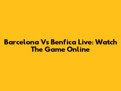 Barcelona Vs Benfica Live: Watch The Game Online