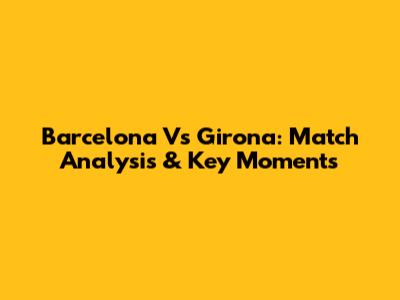Barcelona Vs Girona: Match Analysis & Key Moments