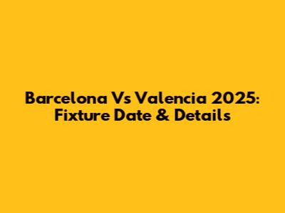 Barcelona Vs Valencia 2025: Fixture Date & Details