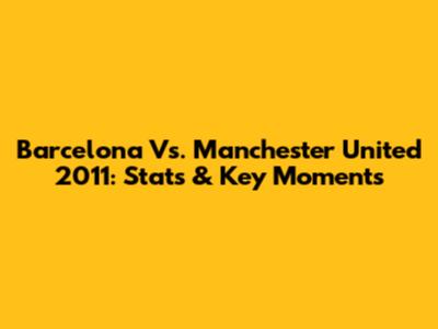 Barcelona Vs. Manchester United 2011: Stats & Key Moments