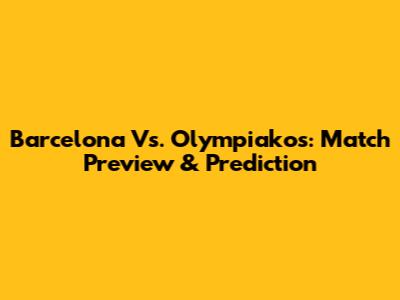 Barcelona Vs. Olympiakos: Match Preview & Prediction