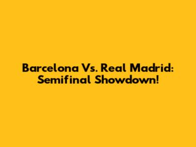 Barcelona Vs. Real Madrid: Semifinal Showdown!