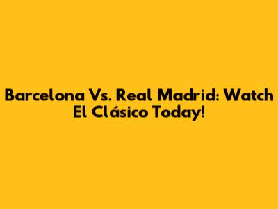 Barcelona Vs. Real Madrid: Watch El Clásico Today!