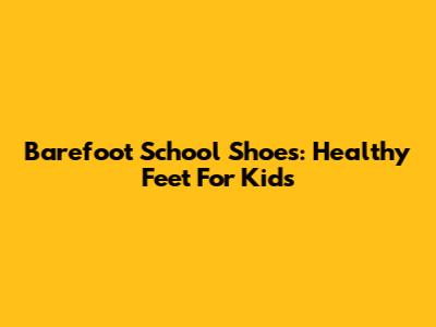 Barefoot School Shoes: Healthy Feet For Kids