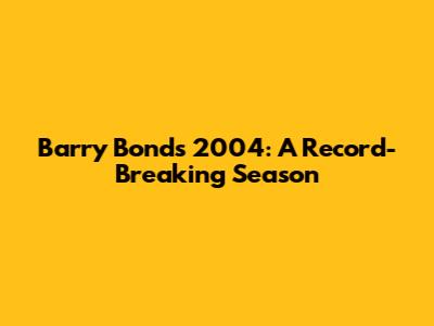 Barry Bonds 2004: A Record-Breaking Season