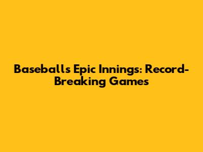 Baseball's Epic Innings: Record-Breaking Games