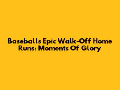 Baseball's Epic Walk-Off Home Runs: Moments Of Glory