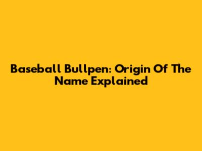 Baseball Bullpen: Origin Of The Name Explained
