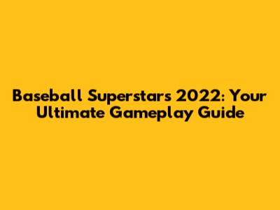 Baseball Superstars 2022: Your Ultimate Gameplay Guide