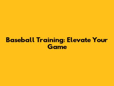 Baseball Training: Elevate Your Game