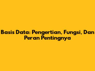 Basis Data: Pengertian, Fungsi, Dan Peran Pentingnya