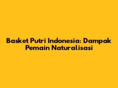 Basket Putri Indonesia: Dampak Pemain Naturalisasi