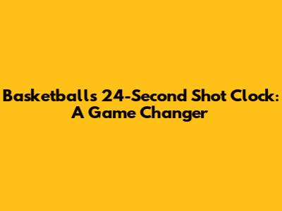 Basketball's 24-Second Shot Clock: A Game Changer