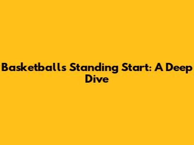 Basketball's Standing Start: A Deep Dive