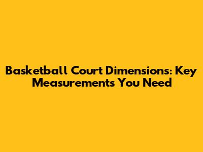 Basketball Court Dimensions: Key Measurements You Need