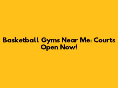 Basketball Gyms Near Me: Courts Open Now!