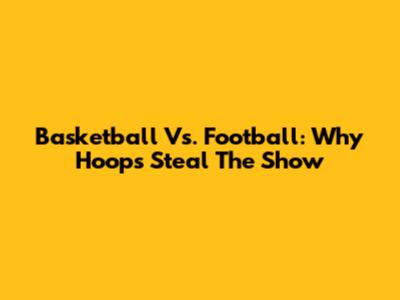 Basketball Vs. Football: Why Hoops Steal The Show